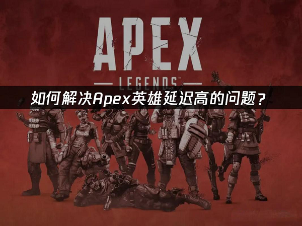 apex英雄游戏延迟高怎么解决？