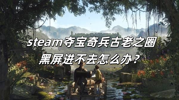 steam夺宝奇兵古老之圈黑屏进不去怎么办？